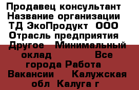 Продавец-консультант › Название организации ­ ТД ЭкоПродукт, ООО › Отрасль предприятия ­ Другое › Минимальный оклад ­ 12 000 - Все города Работа » Вакансии   . Калужская обл.,Калуга г.